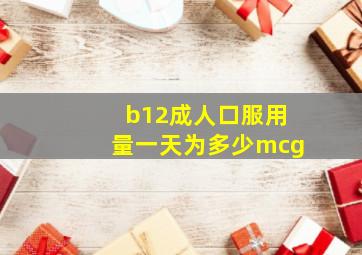 b12成人口服用量一天为多少mcg