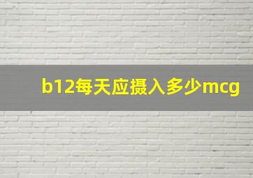 b12每天应摄入多少mcg