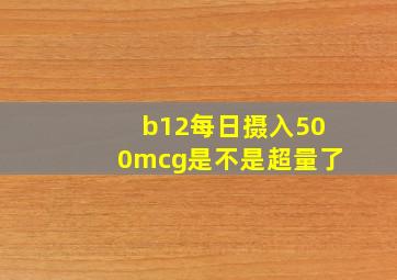 b12每日摄入500mcg是不是超量了