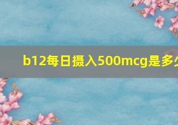 b12每日摄入500mcg是多少