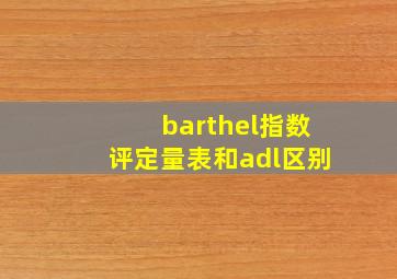 barthel指数评定量表和adl区别