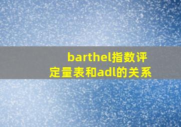 barthel指数评定量表和adl的关系