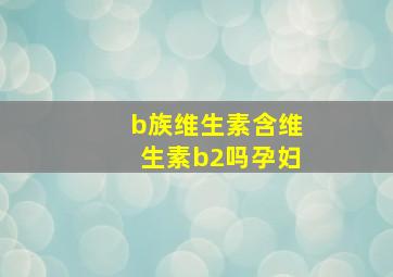 b族维生素含维生素b2吗孕妇