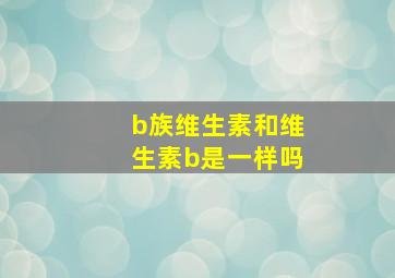 b族维生素和维生素b是一样吗