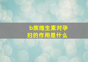 b族维生素对孕妇的作用是什么