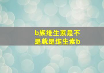 b族维生素是不是就是维生素b