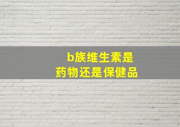 b族维生素是药物还是保健品