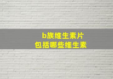 b族维生素片包括哪些维生素