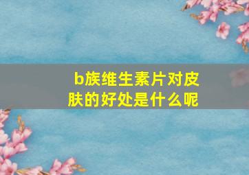 b族维生素片对皮肤的好处是什么呢