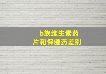 b族维生素药片和保健药差别