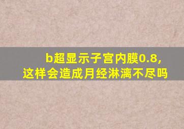 b超显示子宫内膜0.8,这样会造成月经淋漓不尽吗