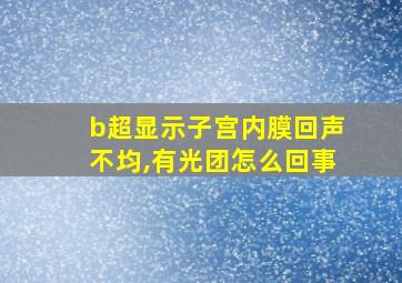 b超显示子宫内膜回声不均,有光团怎么回事