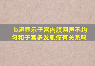 b超显示子宫内膜回声不均匀和子宫多发肌瘤有关系吗