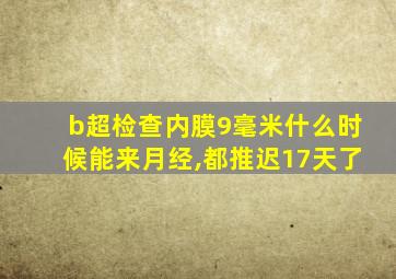 b超检查内膜9毫米什么时候能来月经,都推迟17天了