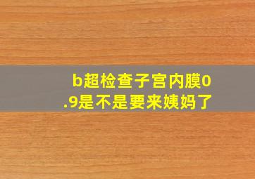 b超检查子宫内膜0.9是不是要来姨妈了