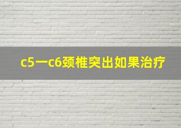 c5一c6颈椎突出如果治疗