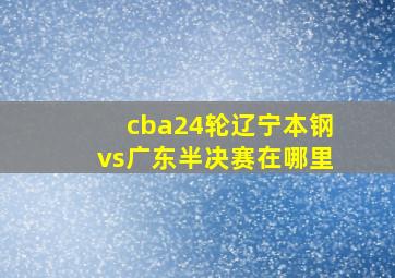 cba24轮辽宁本钢vs广东半决赛在哪里