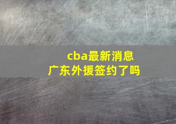 cba最新消息广东外援签约了吗