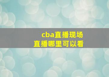 cba直播现场直播哪里可以看