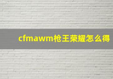 cfmawm枪王荣耀怎么得