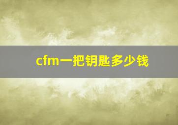 cfm一把钥匙多少钱