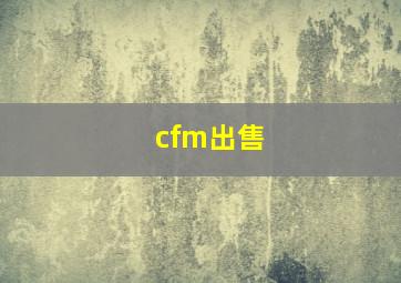 cfm出售