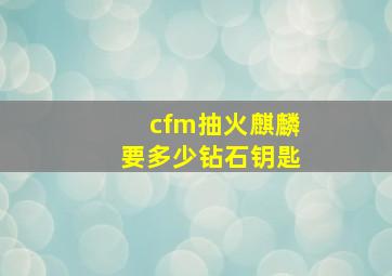 cfm抽火麒麟要多少钻石钥匙