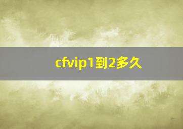 cfvip1到2多久