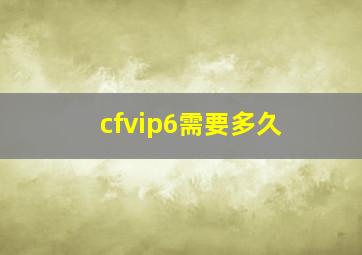 cfvip6需要多久