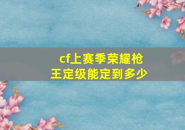 cf上赛季荣耀枪王定级能定到多少