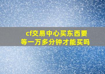 cf交易中心买东西要等一万多分钟才能买吗