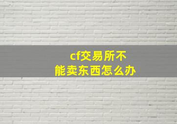 cf交易所不能卖东西怎么办