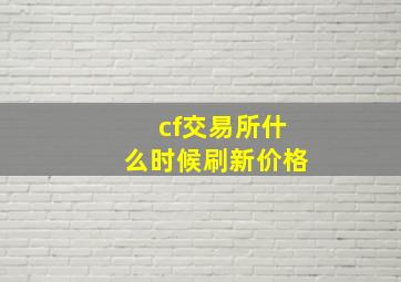 cf交易所什么时候刷新价格