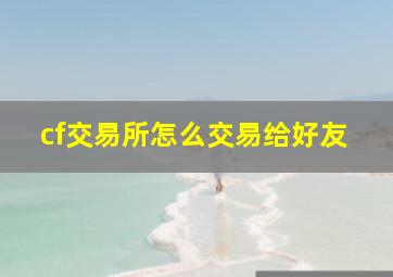 cf交易所怎么交易给好友