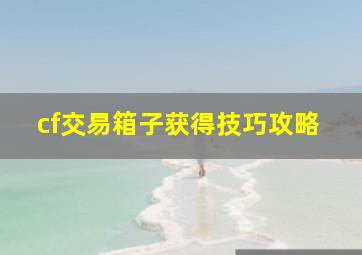 cf交易箱子获得技巧攻略