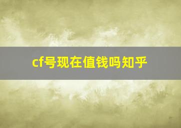 cf号现在值钱吗知乎