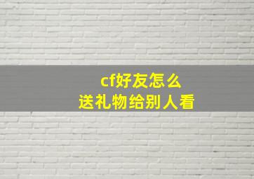 cf好友怎么送礼物给别人看