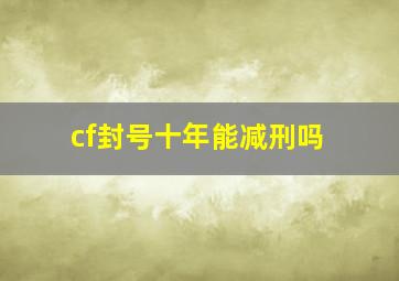 cf封号十年能减刑吗