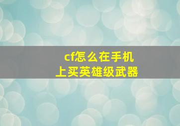 cf怎么在手机上买英雄级武器