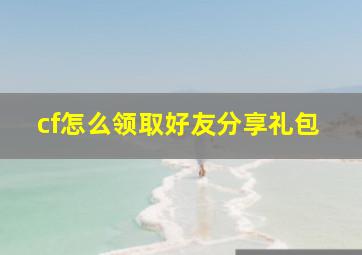 cf怎么领取好友分享礼包