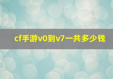 cf手游v0到v7一共多少钱