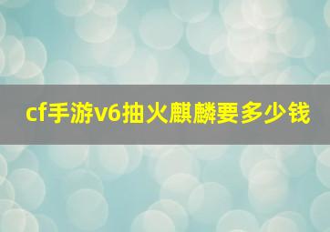 cf手游v6抽火麒麟要多少钱