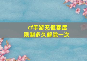 cf手游充值额度限制多久解除一次