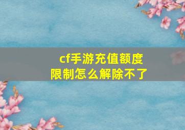 cf手游充值额度限制怎么解除不了