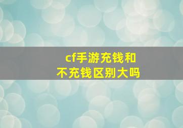 cf手游充钱和不充钱区别大吗