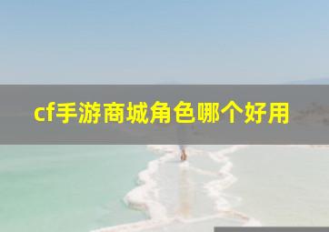 cf手游商城角色哪个好用