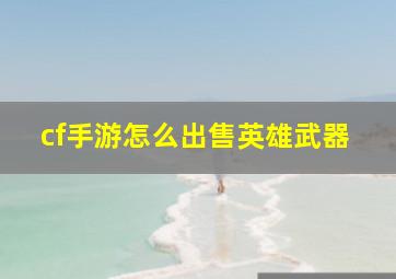 cf手游怎么出售英雄武器