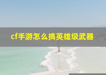 cf手游怎么搞英雄级武器