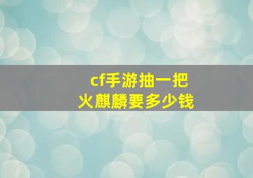 cf手游抽一把火麒麟要多少钱