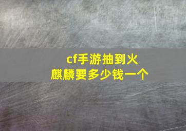 cf手游抽到火麒麟要多少钱一个